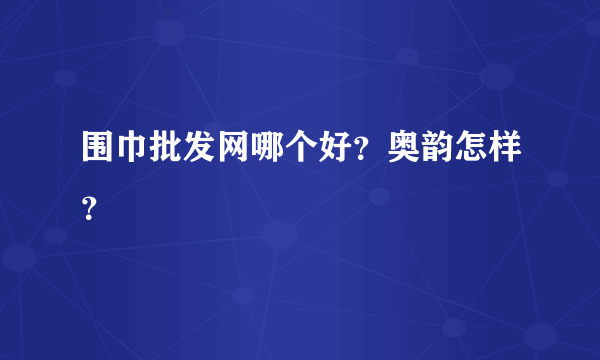 围巾批发网哪个好？奥韵怎样？