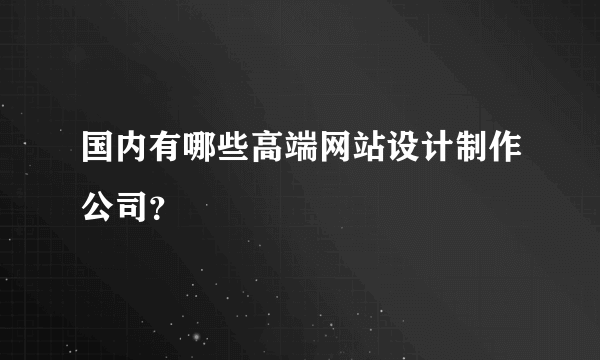 国内有哪些高端网站设计制作公司？