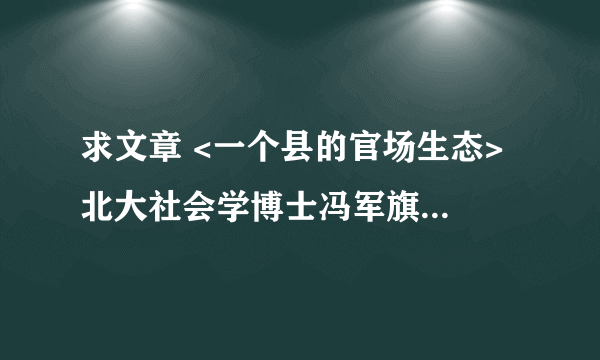 求文章 <一个县的官场生态> 北大社会学博士冯军旗在中部某农业县挂职两年，写出25万字的博士论文 求文章