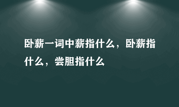 卧薪一词中薪指什么，卧薪指什么，尝胆指什么