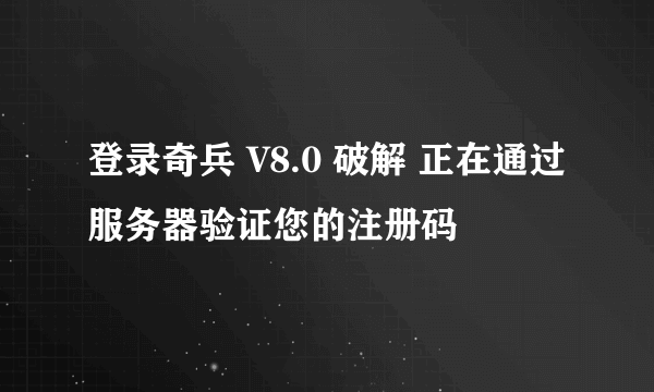 登录奇兵 V8.0 破解 正在通过服务器验证您的注册码