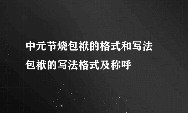 中元节烧包袱的格式和写法 包袱的写法格式及称呼