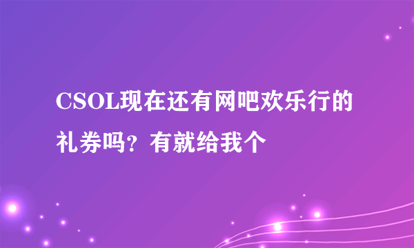 CSOL现在还有网吧欢乐行的礼券吗？有就给我个