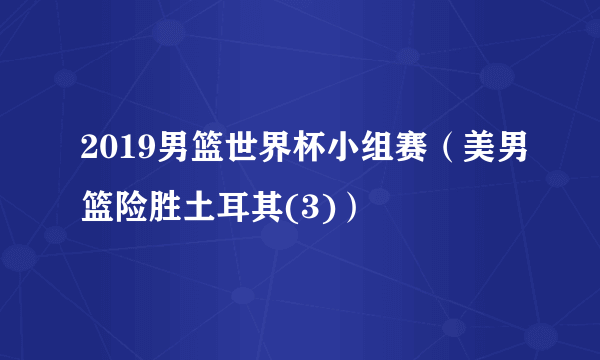 2019男篮世界杯小组赛（美男篮险胜土耳其(3)）