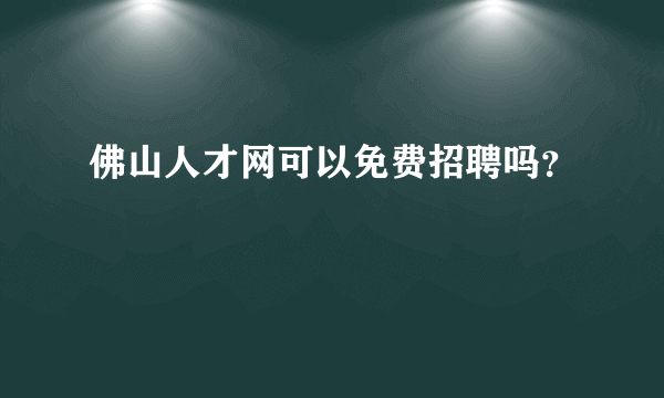 佛山人才网可以免费招聘吗？