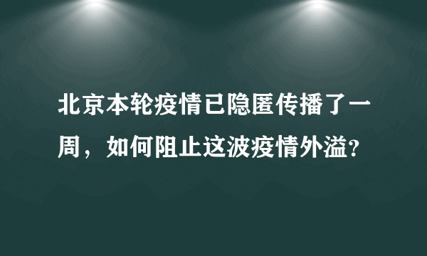 北京本轮疫情已隐匿传播了一周，如何阻止这波疫情外溢？