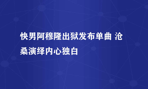 快男阿穆隆出狱发布单曲 沧桑演绎内心独白