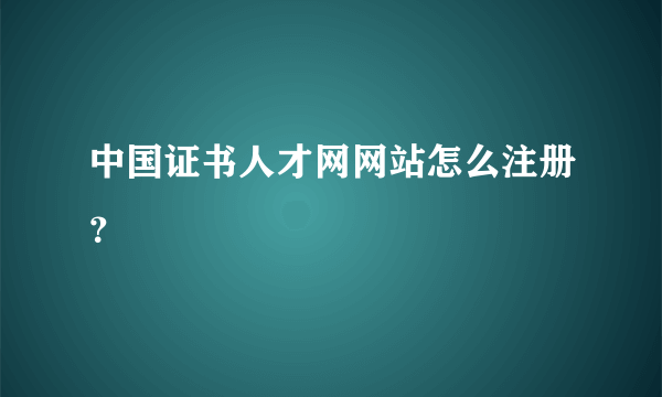 中国证书人才网网站怎么注册？