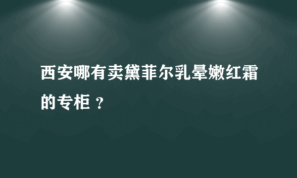 西安哪有卖黛菲尔乳晕嫩红霜的专柜 ？