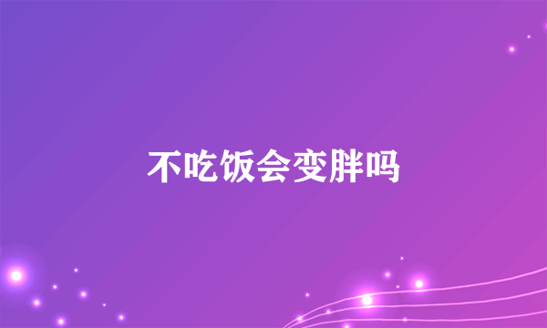 不吃饭会变胖吗