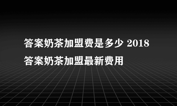 答案奶茶加盟费是多少 2018答案奶茶加盟最新费用