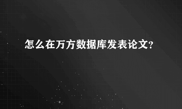 怎么在万方数据库发表论文？