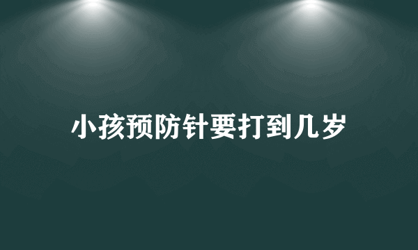 小孩预防针要打到几岁