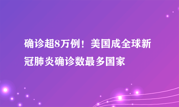 确诊超8万例！美国成全球新冠肺炎确诊数最多国家