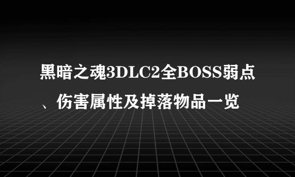 黑暗之魂3DLC2全BOSS弱点、伤害属性及掉落物品一览