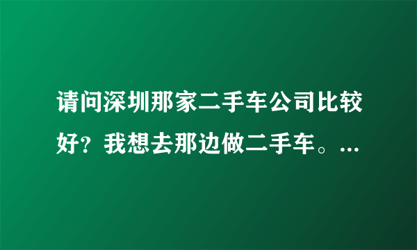 请问深圳那家二手车公司比较好？我想去那边做二手车。谢谢呢！