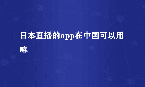 日本直播的app在中国可以用嘛