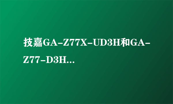 技嘉GA-Z77X-UD3H和GA-Z77-D3H有什么不一样