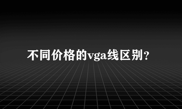 不同价格的vga线区别？