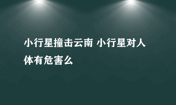 小行星撞击云南 小行星对人体有危害么