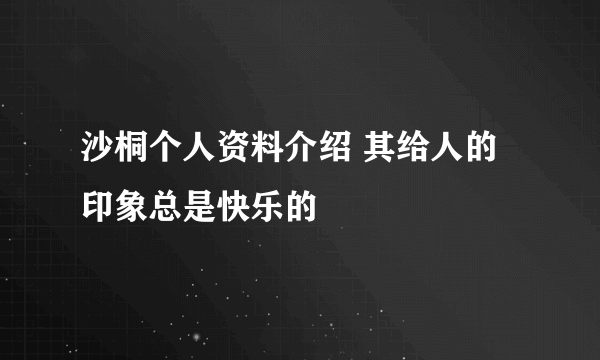 沙桐个人资料介绍 其给人的印象总是快乐的