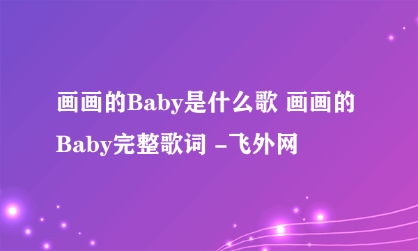 画画的Baby是什么歌 画画的Baby完整歌词 -飞外网