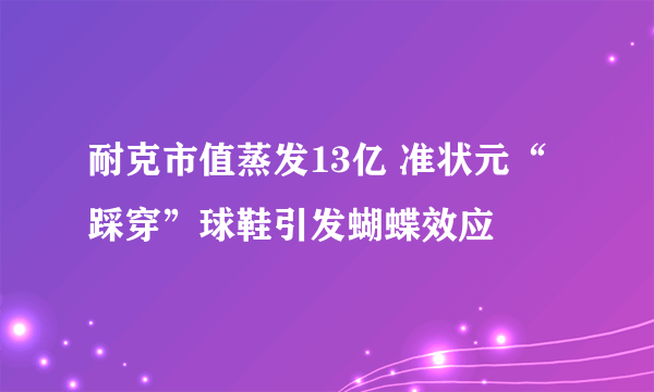 耐克市值蒸发13亿 准状元“踩穿”球鞋引发蝴蝶效应