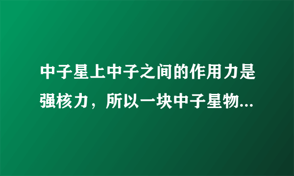 中子星上中子之间的作用力是强核力，所以一块中子星物质离开中子星后也是极其稳定的吗？