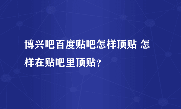 博兴吧百度贴吧怎样顶贴 怎样在贴吧里顶贴？