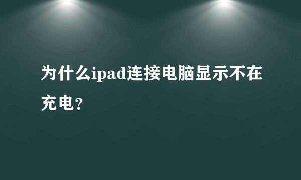 为什么ipad连接电脑显示不在充电？