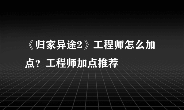 《归家异途2》工程师怎么加点？工程师加点推荐