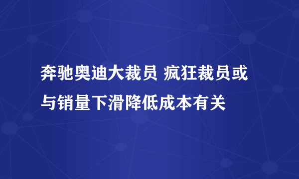 奔驰奥迪大裁员 疯狂裁员或与销量下滑降低成本有关