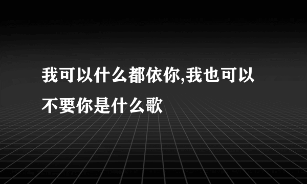 我可以什么都依你,我也可以不要你是什么歌