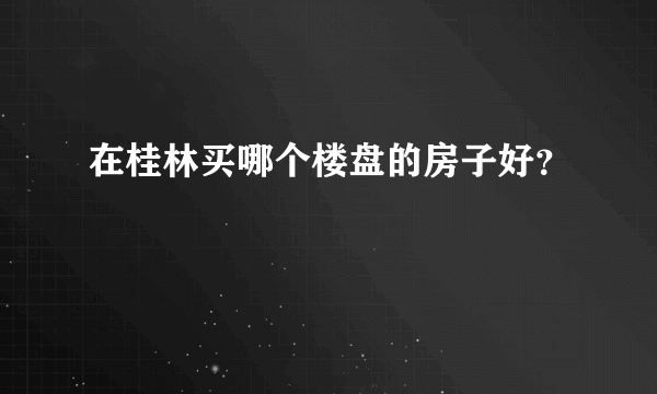 在桂林买哪个楼盘的房子好？