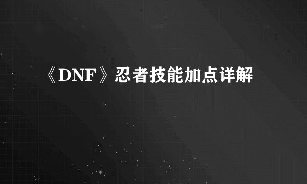 《DNF》忍者技能加点详解