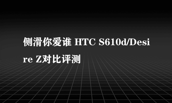 侧滑你爱谁 HTC S610d/Desire Z对比评测