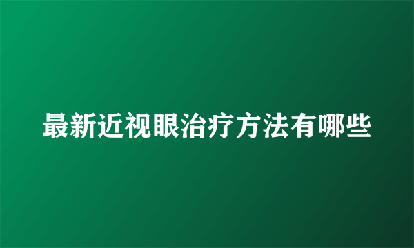 最新近视眼治疗方法有哪些