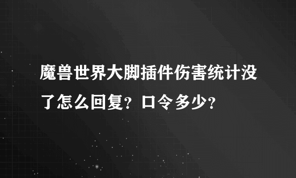 魔兽世界大脚插件伤害统计没了怎么回复？口令多少？