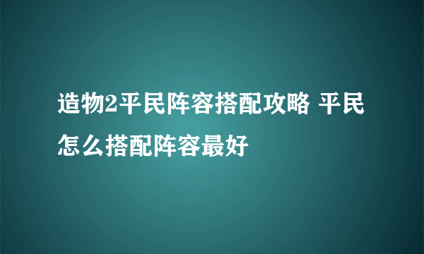 造物2平民阵容搭配攻略 平民怎么搭配阵容最好