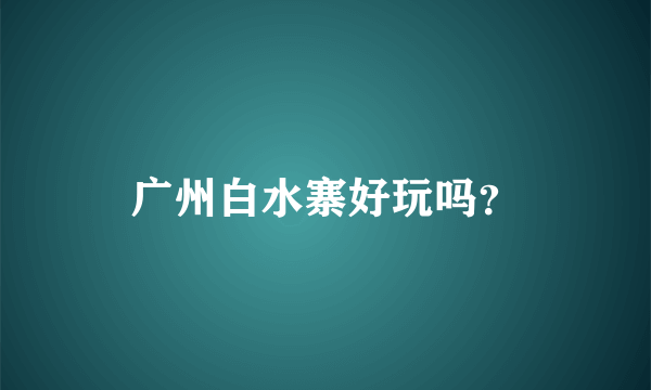 广州白水寨好玩吗？