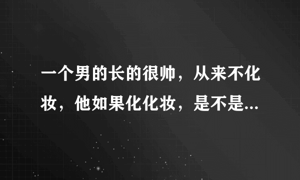 一个男的长的很帅，从来不化妆，他如果化化妆，是不是比不化妆？要帅一些？还是帅很多？