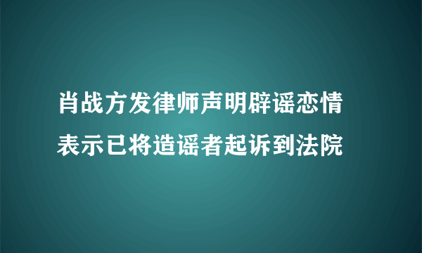 肖战方发律师声明辟谣恋情 表示已将造谣者起诉到法院