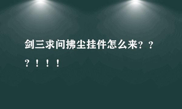 剑三求问拂尘挂件怎么来？？？！！！