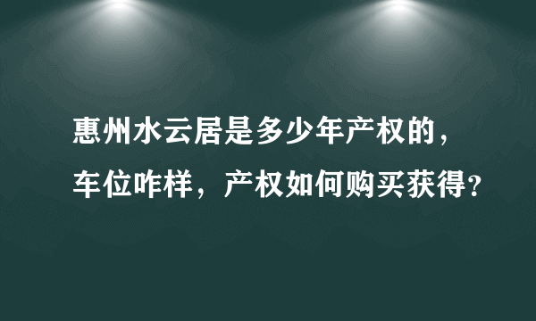 惠州水云居是多少年产权的，车位咋样，产权如何购买获得？