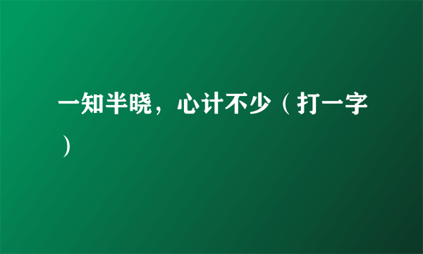 一知半晓，心计不少（打一字）