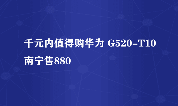 千元内值得购华为 G520-T10南宁售880