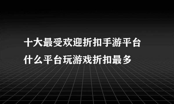 十大最受欢迎折扣手游平台 什么平台玩游戏折扣最多