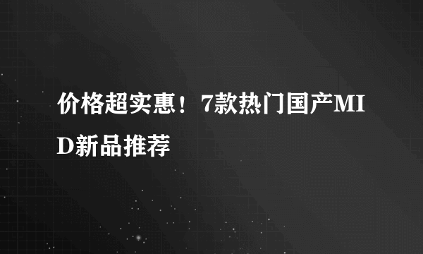 价格超实惠！7款热门国产MID新品推荐