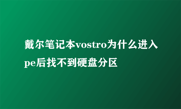 戴尔笔记本vostro为什么进入pe后找不到硬盘分区