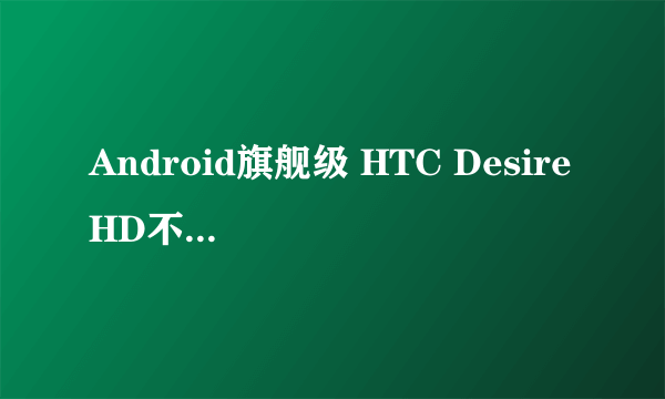 Android旗舰级 HTC Desire HD不足3K3